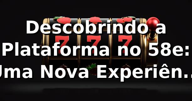 Descobrindo a Plataforma no 58e: Uma Nova Experiência de Apostas 🎰